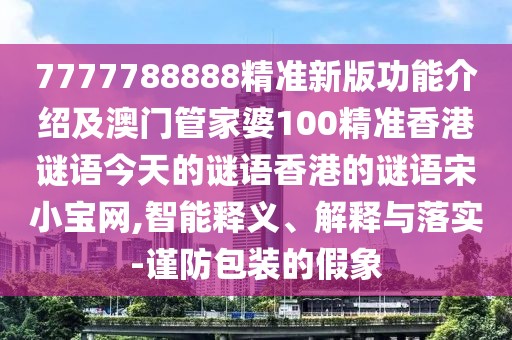 7777788888精準新版功能介紹及澳門(mén)管家婆100精準香港謎語(yǔ)今天的謎語(yǔ)香港的謎語(yǔ)宋小寶網(wǎng),智能釋義、解釋與落實(shí)-謹防包裝的假象
