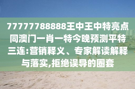 77777788888王中王中特亮點(diǎn)同澳門(mén)一肖一特今晚預測平特三連:營(yíng)銷(xiāo)釋義、專(zhuān)家解讀解釋與落實(shí),拒絕誤導的圈套