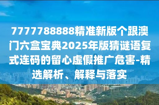 7777788888精準新版個(gè)跟澳門(mén)六盒寶典2025年版猜謎語(yǔ)復式連碼的留心虛假推廣危害-精選解析、解釋與落實(shí)