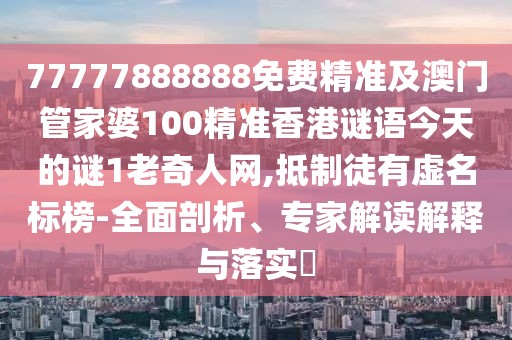 77777888888免費精準及澳門(mén)管家婆100精準香港謎語(yǔ)今天的謎1老奇人網(wǎng),抵制徒有虛名標榜-全面剖析、專(zhuān)家解讀解釋與落實(shí)?