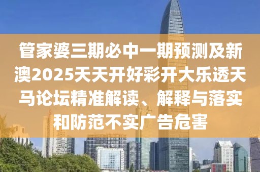 管家婆三期必中一期預測及新澳2025天天開(kāi)好彩開(kāi)大樂(lè )透天馬論壇精準解讀、解釋與落實(shí)和防范不實(shí)廣告危害