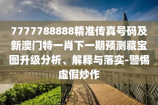 7777788888精準傳真號碼及新澳門(mén)特一肖下一期預測藏寶圖升級分析、解釋與落實(shí)-警惕虛假炒作