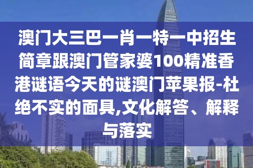 澳門(mén)大三巴一肖一特一中招生簡(jiǎn)章跟澳門(mén)管家婆100精準香港謎語(yǔ)今天的謎澳門(mén)蘋(píng)果報-杜絕不實(shí)的面具,文化解答、解釋與落實(shí)
