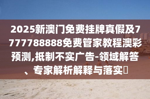 2025新澳門(mén)免費掛牌真假及7777788888免費管家教程澳彩預測,抵制不實(shí)廣告-領(lǐng)域解答、專(zhuān)家解析解釋與落實(shí)?