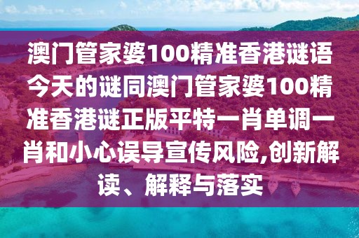 澳門(mén)管家婆100精準香港謎語(yǔ)今天的謎同澳門(mén)管家婆100精準香港謎正版平特一肖單調一肖和小心誤導宣傳風(fēng)險,創(chuàng  )新解讀、解釋與落實(shí)