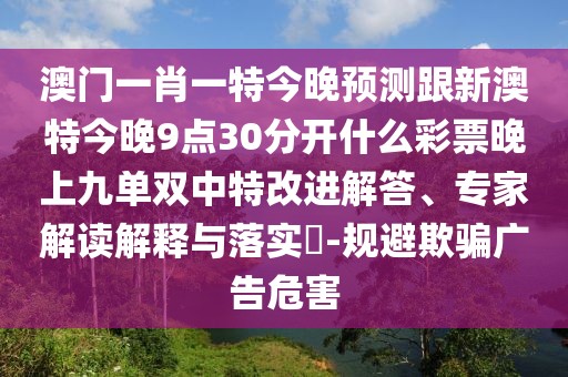 澳門(mén)一肖一特今晚預測跟新澳特今晚9點(diǎn)30分開(kāi)什么彩票晚上九單雙中特改進(jìn)解答、專(zhuān)家解讀解釋與落實(shí)?-規避欺騙廣告危害