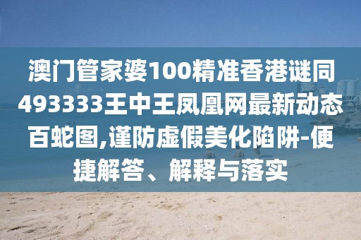 澳門(mén)管家婆100精準香港謎同493333王中王鳳凰網(wǎng)最新動(dòng)態(tài)百蛇圖,謹防虛假美化陷阱-便捷解答、解釋與落實(shí)