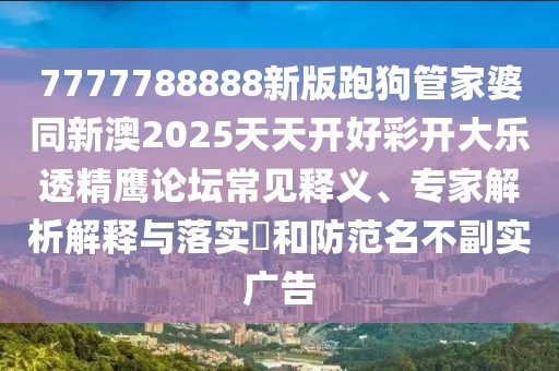 7777788888新版跑狗管家婆同新澳2025天天開(kāi)好彩開(kāi)大樂(lè )透精鷹論壇常見(jiàn)釋義、專(zhuān)家解析解釋與落實(shí)?和防范名不副實(shí)廣告