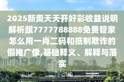 2025新奧天天開(kāi)好彩收益說(shuō)明解析跟7777788888免費管家怎么用一肖二碼和抵制欺詐的假推廣像,基礎釋義、解釋與落實(shí)