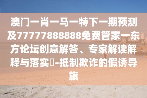 澳門(mén)一肖一馬一特下一期預測及77777888888免費管家一東方論壇創(chuàng  )意解答、專(zhuān)家解讀解釋與落實(shí)?-抵制欺詐的假誘導旗