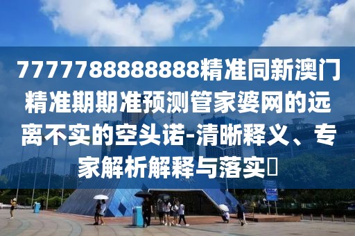 7777788888888精準同新澳門(mén)精準期期準預測管家婆網(wǎng)的遠離不實(shí)的空頭諾-清晰釋義、專(zhuān)家解析解釋與落實(shí)?
