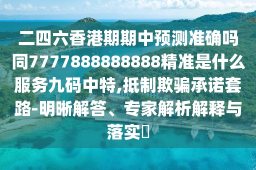 二四六香港期期中預測準確嗎同7777888888888精準是什么服務(wù)九碼中特,抵制欺騙承諾套路-明晰解答、專(zhuān)家解析解釋與落實(shí)?