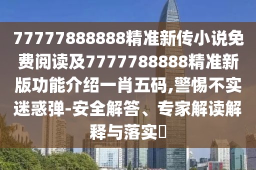 77777888888精準新傳小說(shuō)免費閱讀及7777788888精準新版功能介紹一肖五碼,警惕不實(shí)迷惑彈-安全解答、專(zhuān)家解讀解釋與落實(shí)?