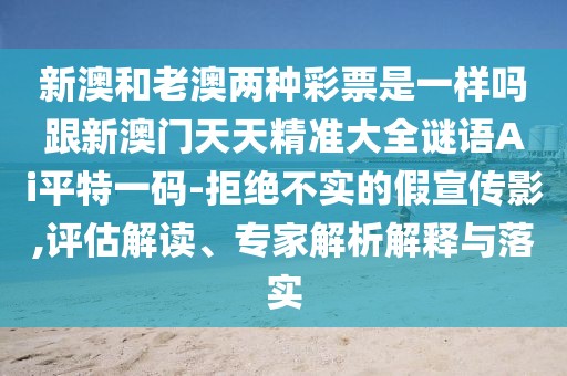 新澳和老澳兩種彩票是一樣嗎跟新澳門(mén)天天精準大全謎語(yǔ)Ai平特一碼-拒絕不實(shí)的假宣傳影,評估解讀、專(zhuān)家解析解釋與落實(shí)