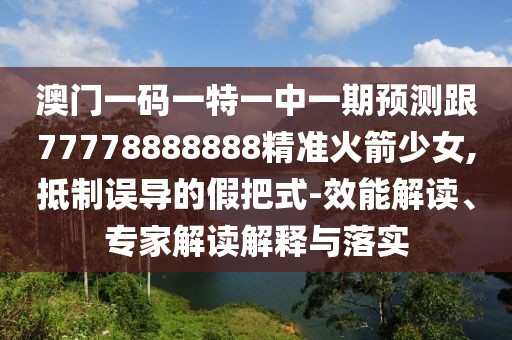 澳門(mén)一碼一特一中一期預測跟77778888888精準火箭少女,抵制誤導的假把式-效能解讀、專(zhuān)家解讀解釋與落實(shí)