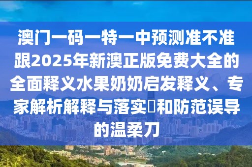澳門(mén)一碼一特一中預測準不準跟2025年新澳正版免費大全的全面釋義水果奶奶啟發(fā)釋義、專(zhuān)家解析解釋與落實(shí)?和防范誤導的溫柔刀