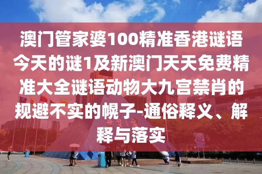 澳門(mén)管家婆100精準香港謎語(yǔ)今天的謎1及新澳門(mén)天天免費精準大全謎語(yǔ)動(dòng)物大九宮禁肖的規避不實(shí)的幌子-通俗釋義、解釋與落實(shí)
