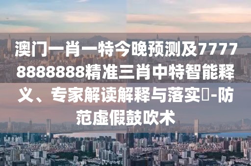 澳門(mén)一肖一特今晚預測及77778888888精準三肖中特智能釋義、專(zhuān)家解讀解釋與落實(shí)?-防范虛假鼓吹術(shù)