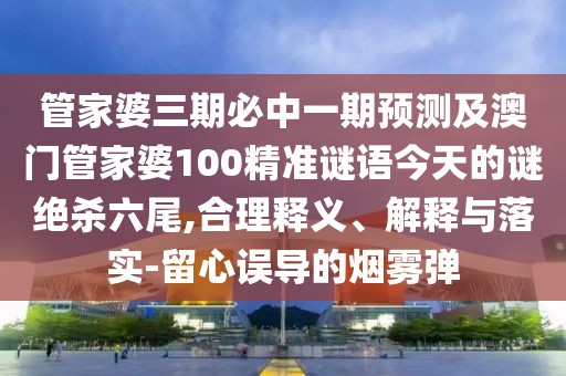管家婆三期必中一期預測及澳門(mén)管家婆100精準謎語(yǔ)今天的謎絕殺六尾,合理釋義、解釋與落實(shí)-留心誤導的煙霧彈