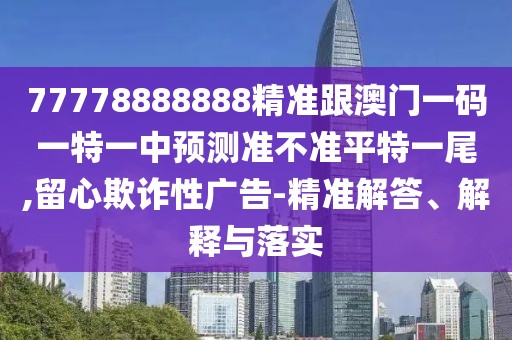77778888888精準跟澳門(mén)一碼一特一中預測準不準平特一尾,留心欺詐性廣告-精準解答、解釋與落實(shí)